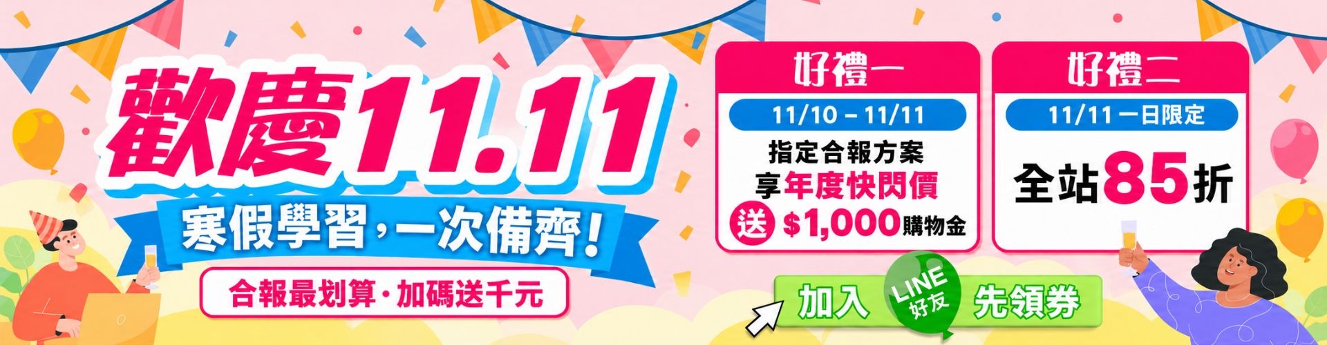 歡慶11.11，寒假學習一次備齊。好禮一：11/10–11/11指定合報方案享年度快閃價，再送$1,000上課金；好禮二：11/11一日限定全站85折。加入LINE好友先領券。